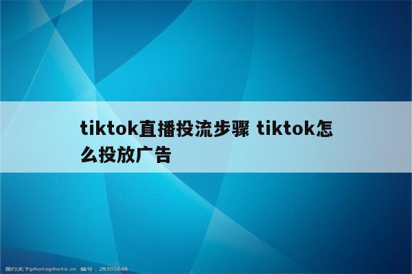 tiktok直播投流步骤 tiktok怎么投放广告