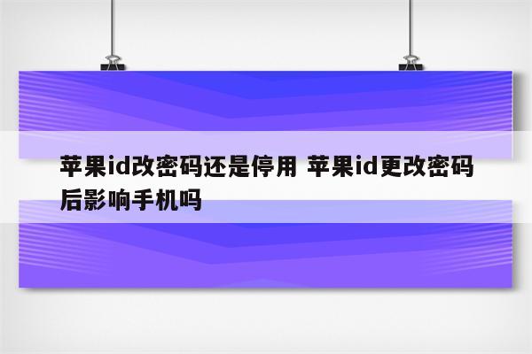 苹果id改密码还是停用 苹果id更改密码后影响手机吗