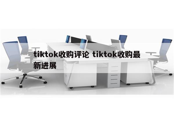 tiktok收购评论 tiktok收购最新进展