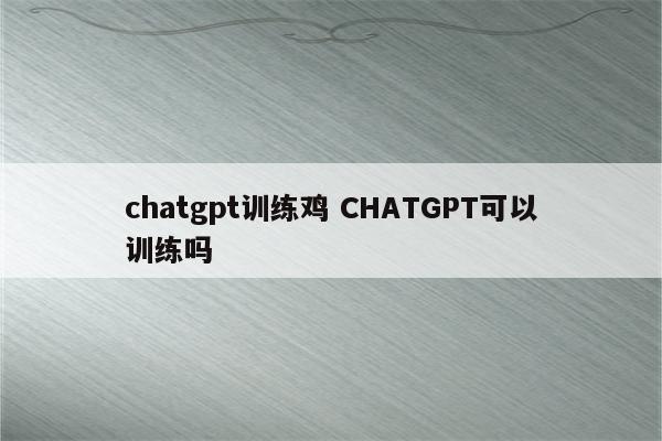 chatgpt训练鸡 CHATGPT可以训练吗