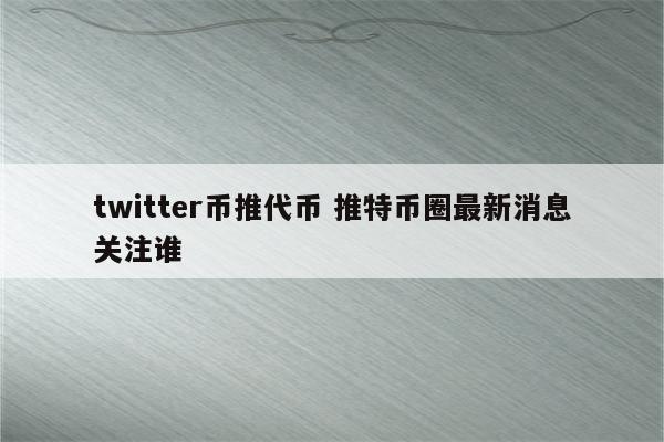 twitter币推代币 推特币圈最新消息关注谁