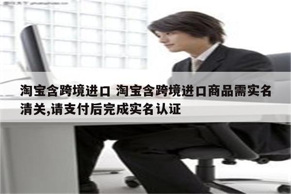 淘宝含跨境进口 淘宝含跨境进口商品需实名清关,请支付后完成实名认证