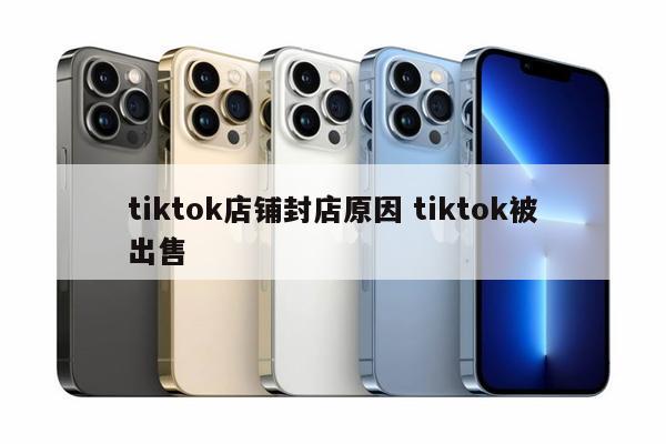 tiktok店铺封店原因 tiktok被出售