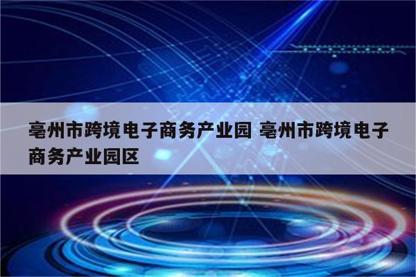 亳州市跨境电子商务产业园 亳州市跨境电子商务产业园区