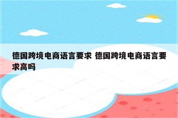 德国跨境电商语言要求 德国跨境电商语言要求高吗