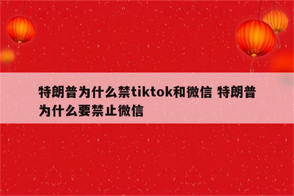 特朗普为什么禁tiktok和微信 特朗普为什么要禁止微信