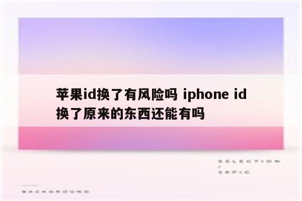 苹果id换了有风险吗 iphone id换了原来的东西还能有吗