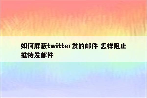 如何屏蔽twitter发的邮件 怎样阻止推特发邮件