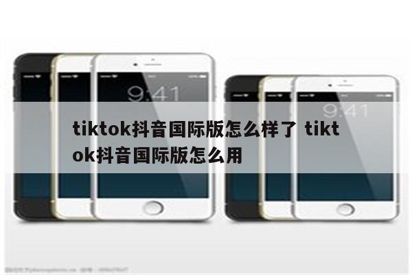 tiktok抖音国际版怎么样了 tiktok抖音国际版怎么用