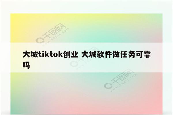 大城tiktok创业 大城软件做任务可靠吗