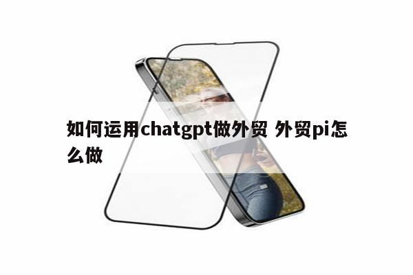 如何运用chatgpt做外贸 外贸pi怎么做