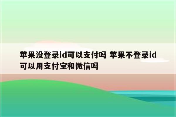 苹果没登录id可以支付吗 苹果不登录id可以用支付宝和微信吗