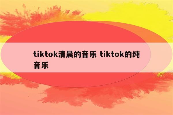 tiktok清晨的音乐 tiktok的纯音乐