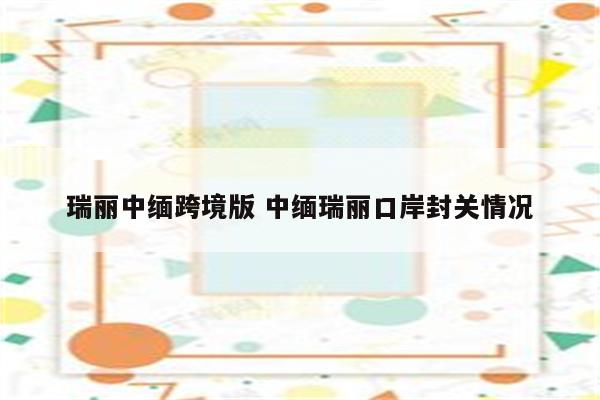 瑞丽中缅跨境版 中缅瑞丽口岸封关情况