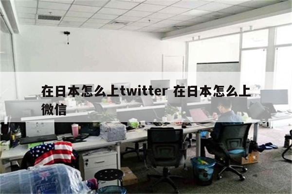 在日本怎么上twitter 在日本怎么上微信