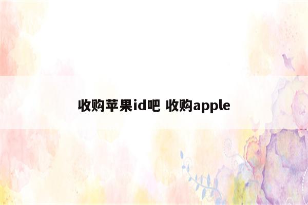 收购苹果id吧 收购apple