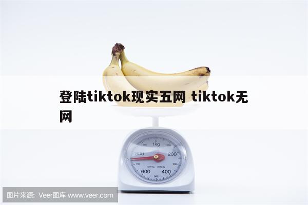 登陆tiktok现实五网 tiktok无网