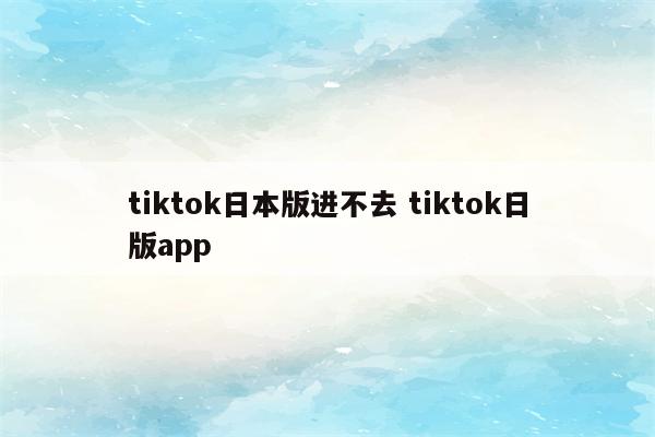 tiktok日本版进不去 tiktok日版app