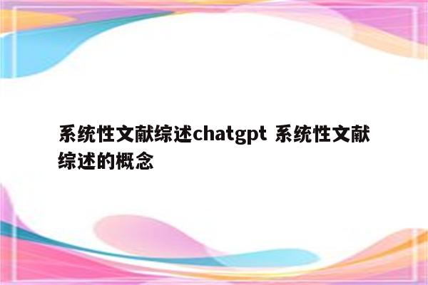 系统性文献综述chatgpt 系统性文献综述的概念