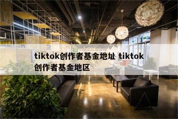 tiktok创作者基金地址 tiktok创作者基金地区