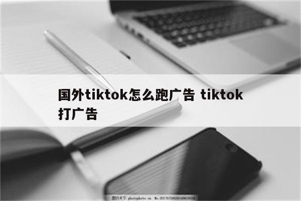 国外tiktok怎么跑广告 tiktok打广告