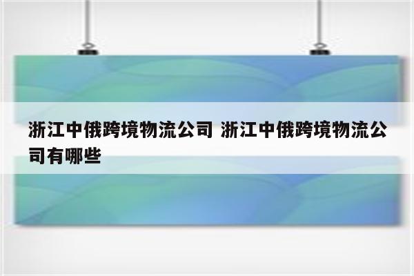 浙江中俄跨境物流公司 浙江中俄跨境物流公司有哪些