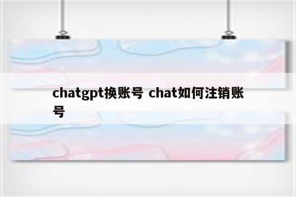 chatgpt换账号 chat如何注销账号