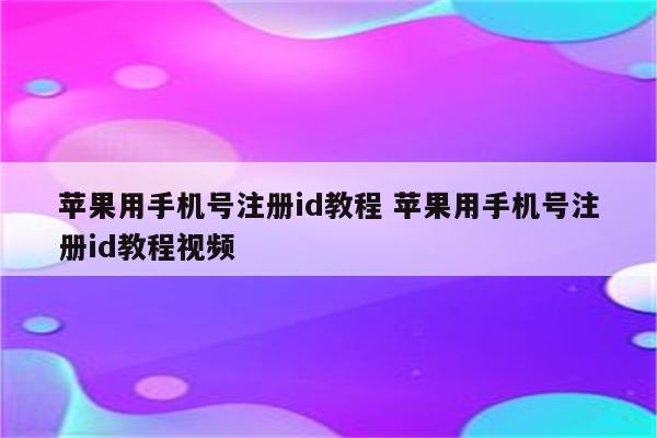 苹果用手机号注册id教程 苹果用手机号注册id教程视频