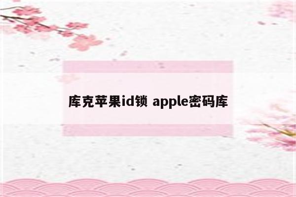 库克苹果id锁 apple密码库