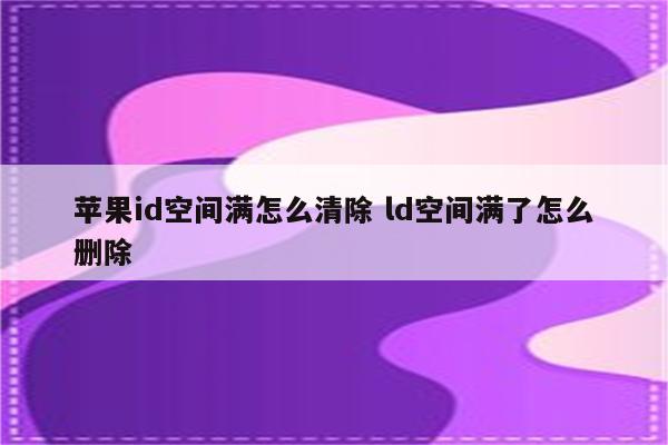 苹果id空间满怎么清除 ld空间满了怎么删除