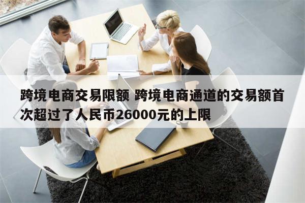 跨境电商交易限额 跨境电商通道的交易额首次超过了人民币26000元的上限