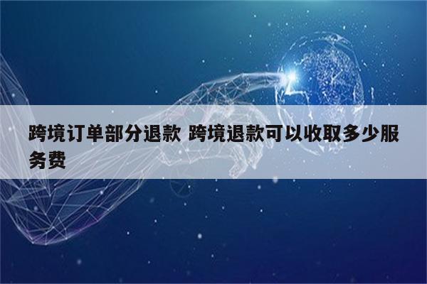 跨境订单部分退款 跨境退款可以收取多少服务费