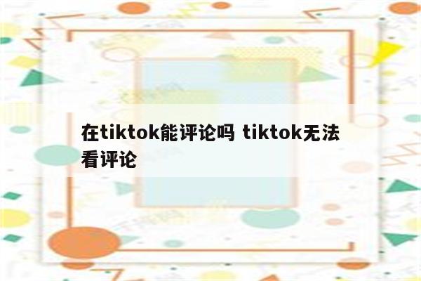 在tiktok能评论吗 tiktok无法看评论