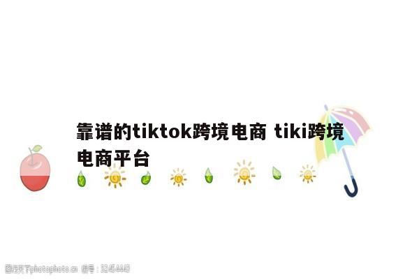 靠谱的tiktok跨境电商 tiki跨境电商平台