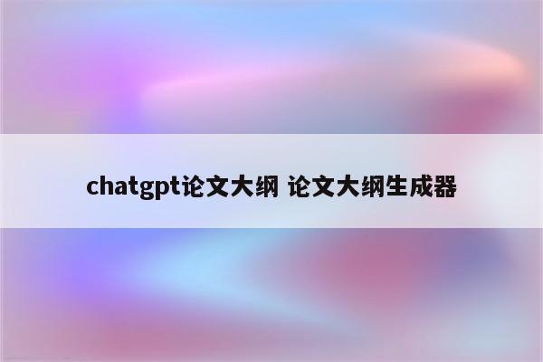 chatgpt论文大纲 论文大纲生成器