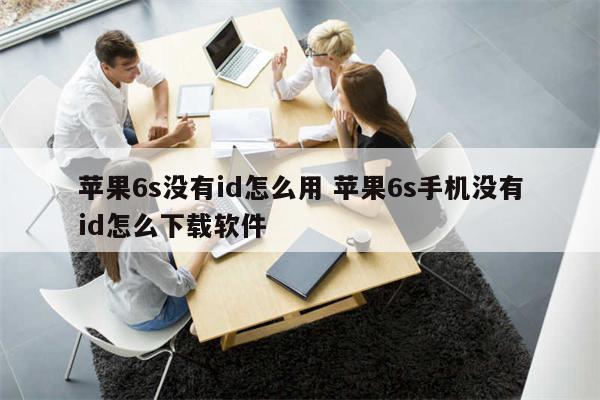 苹果6s没有id怎么用 苹果6s手机没有id怎么下载软件