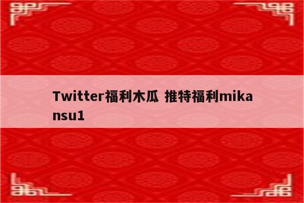 Twitter福利木瓜 推特福利mikansu1