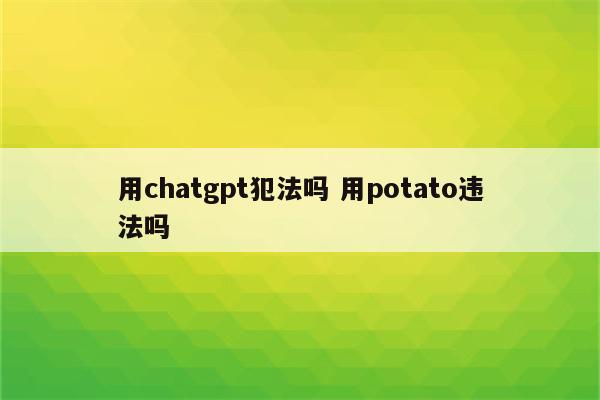 用chatgpt犯法吗 用potato违法吗