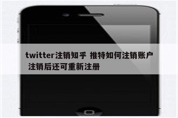 twitter注销知乎 推特如何注销账户 注销后还可重新注册