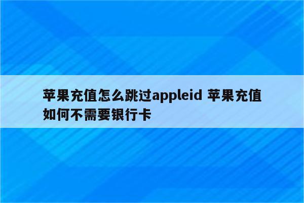 苹果充值怎么跳过appleid 苹果充值如何不需要银行卡