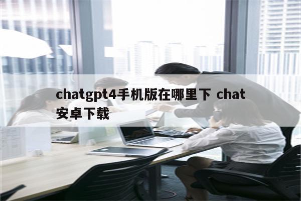 chatgpt4手机版在哪里下 chat安卓下载