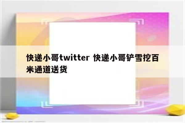 快递小哥twitter 快递小哥铲雪挖百米通道送货