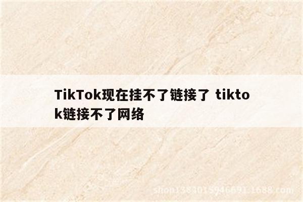 TikTok现在挂不了链接了 tiktok链接不了网络