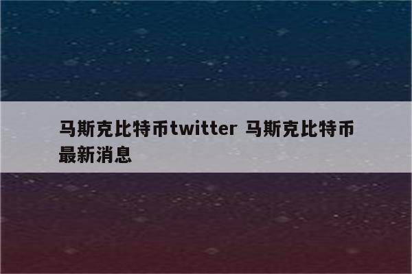 马斯克比特币twitter 马斯克比特币最新消息