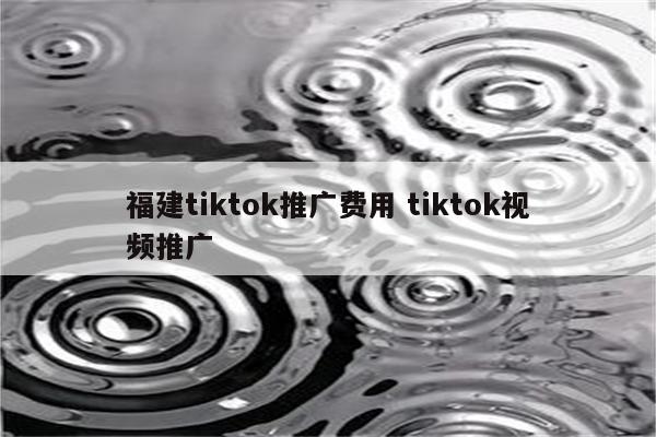 福建tiktok推广费用 tiktok视频推广