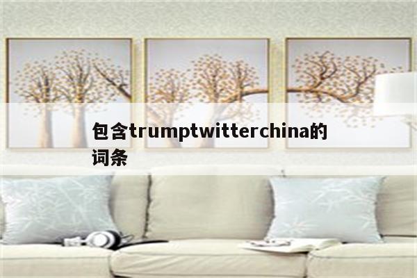 包含trumptwitterchina的词条