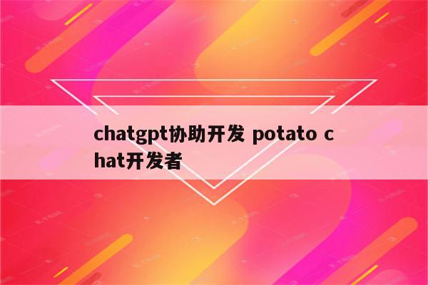 chatgpt协助开发 potato chat开发者