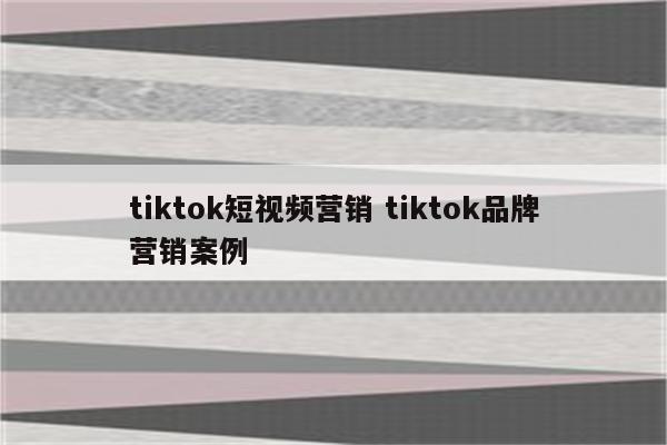 tiktok短视频营销 tiktok品牌营销案例