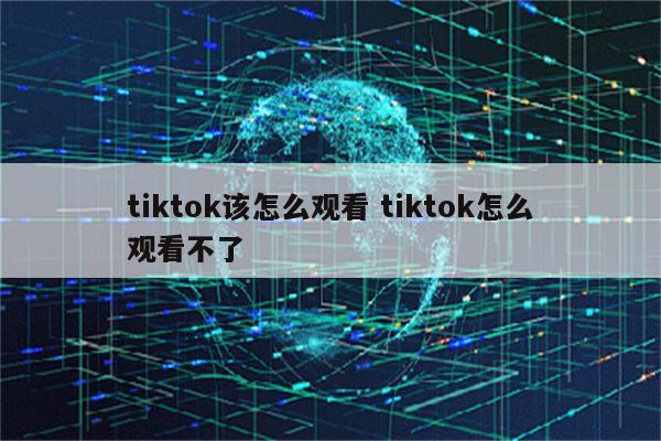 tiktok该怎么观看 tiktok怎么观看不了