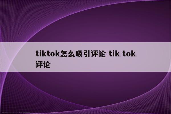 tiktok怎么吸引评论 tik tok评论